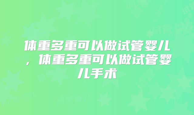 体重多重可以做试管婴儿，体重多重可以做试管婴儿手术