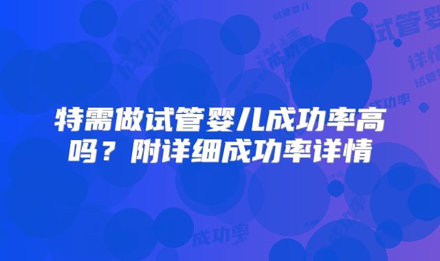 特需做试管婴儿成功率高吗？附详细成功率详情