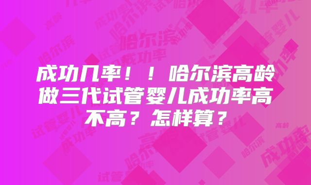 成功几率！！哈尔滨高龄做三代试管婴儿成功率高不高？怎样算？