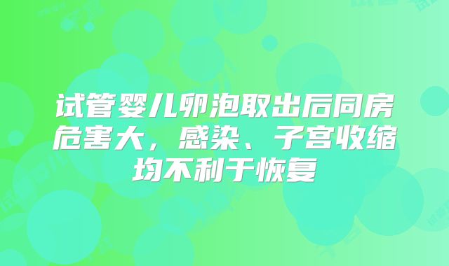 试管婴儿卵泡取出后同房危害大，感染、子宫收缩均不利于恢复