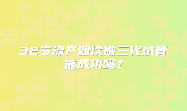 32岁流产四次做三代试管能成功吗？