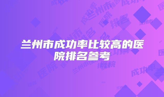 兰州市成功率比较高的医院排名参考