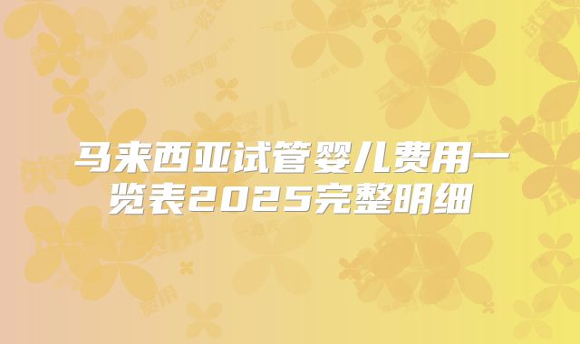 马来西亚试管婴儿费用一览表2025完整明细