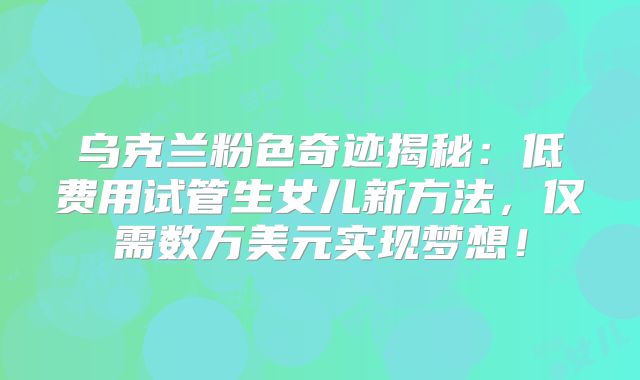 乌克兰粉色奇迹揭秘:低费用试管生女儿新方法,仅需数万美元实现梦想!