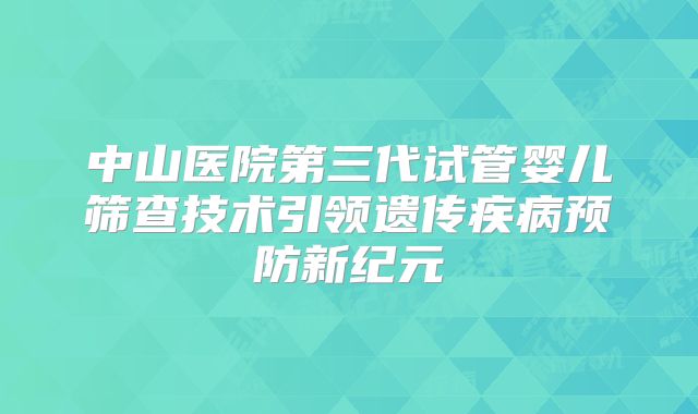 中山医院第三代试管婴儿筛查技术引领遗传疾病预防新纪元