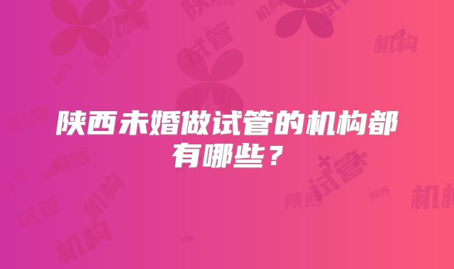 陕西未婚做试管的机构都有哪些？