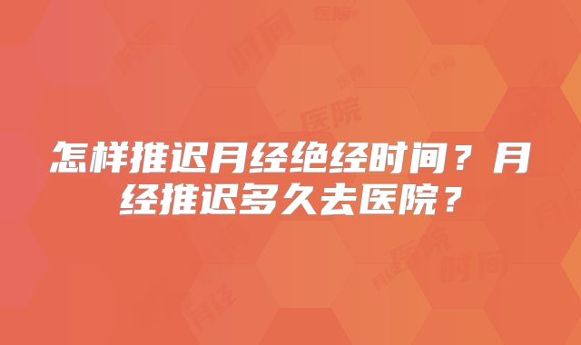 怎样推迟月经绝经时间？月经推迟多久去医院？
