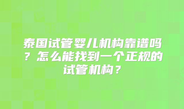 泰国试管婴儿机构靠谱吗?怎么能找到一个正规的试管机构?