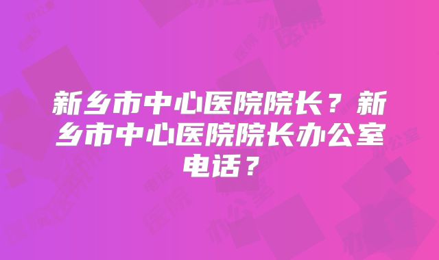 新乡市中心医院院长?新乡市中心医院院长办公室电话?