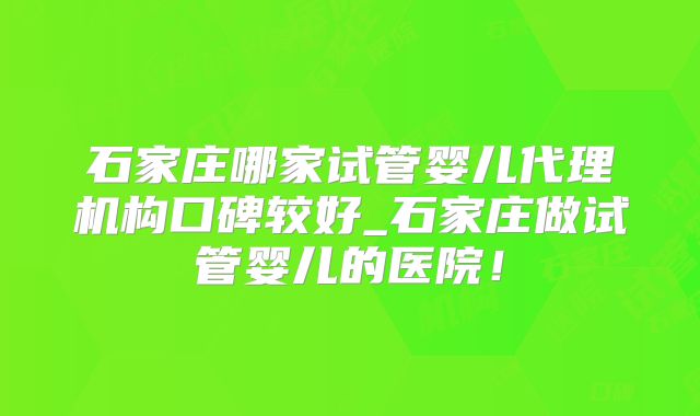 石家庄哪家试管婴儿代理机构口碑较好_石家庄做试管婴儿的医院!