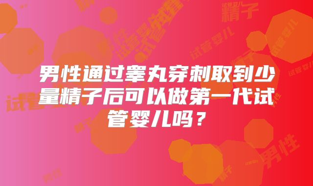 男性通过睾丸穿刺取到少量精子后可以做第一代试管婴儿吗？