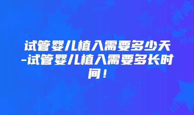试管婴儿植入需要多少天-试管婴儿植入需要多长时间！