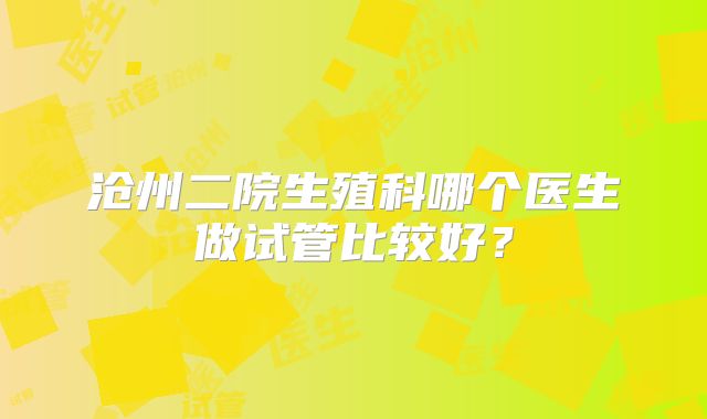 沧州二院生殖科哪个医生做试管比较好?
