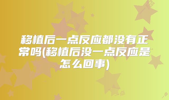 移植后一点反应都没有正常吗(移植后没一点反应是怎么回事)
