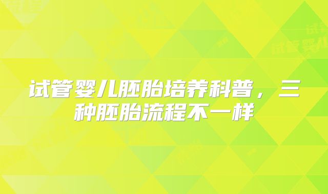 试管婴儿胚胎培养科普，三种胚胎流程不一样