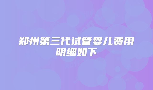 郑州第三代试管婴儿费用明细如下