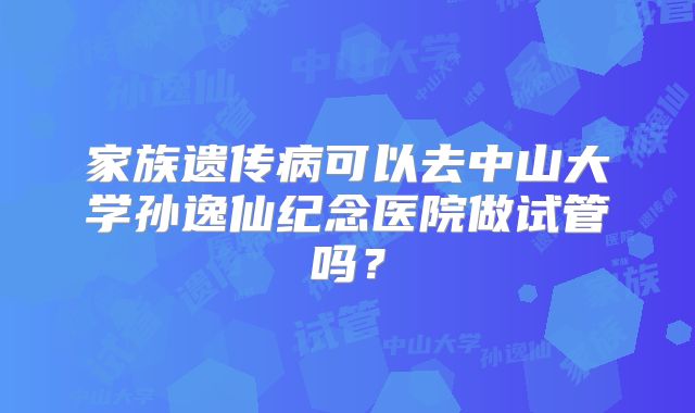 家族遗传病可以去中山大学孙逸仙纪念医院做试管吗？
