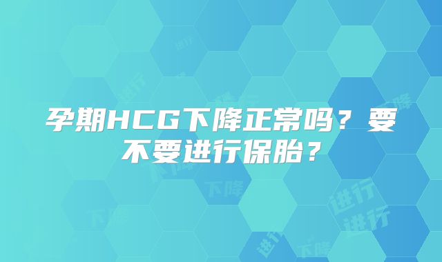 孕期HCG下降正常吗？要不要进行保胎？