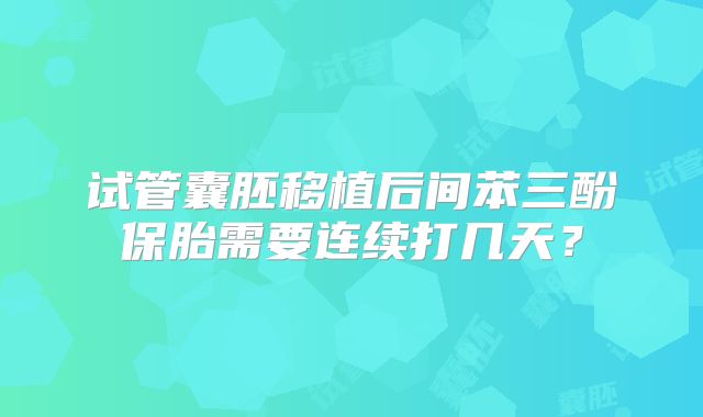 试管囊胚移植后间苯三酚保胎需要连续打几天？