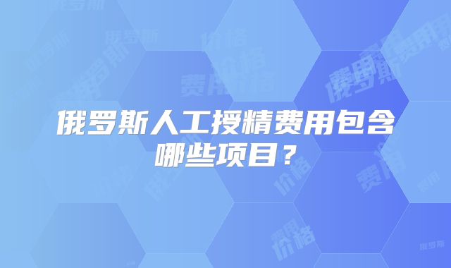 俄罗斯人工授精费用包含哪些项目?