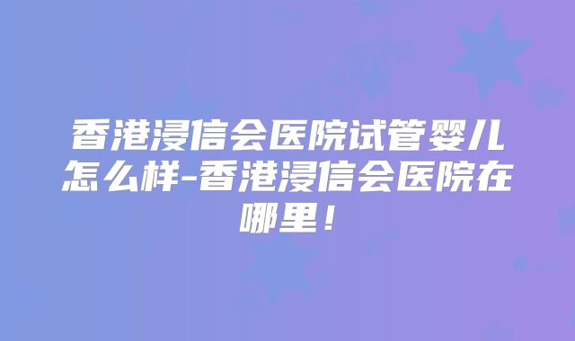 香港浸信会医院试管婴儿怎么样-香港浸信会医院在哪里！