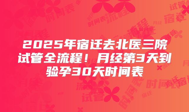 2025年宿迁去北医三院试管全流程！月经第3天到验孕30天时间表