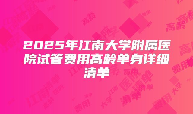 2025年江南大学附属医院试管费用高龄单身详细清单