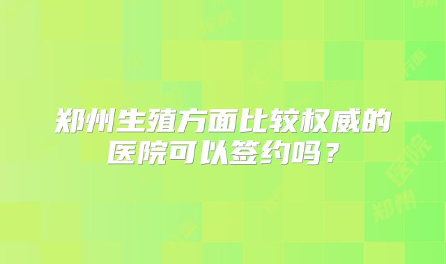 郑州生殖方面比较权威的医院可以签约吗？