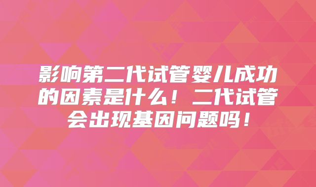 影响第二代试管婴儿成功的因素是什么!二代试管会出现基因问题吗!