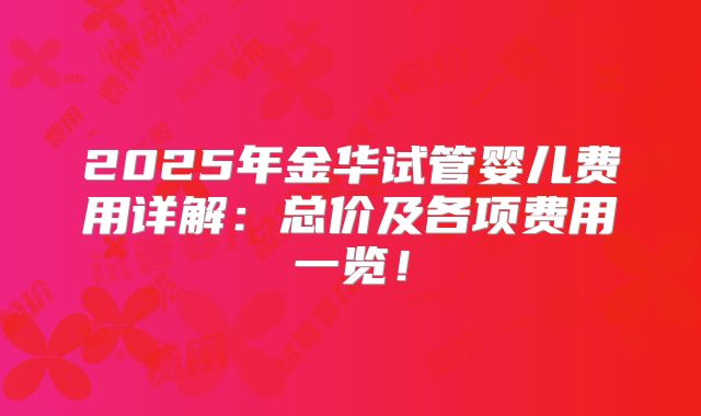 2025年金华试管婴儿费用详解：总价及各项费用一览！
