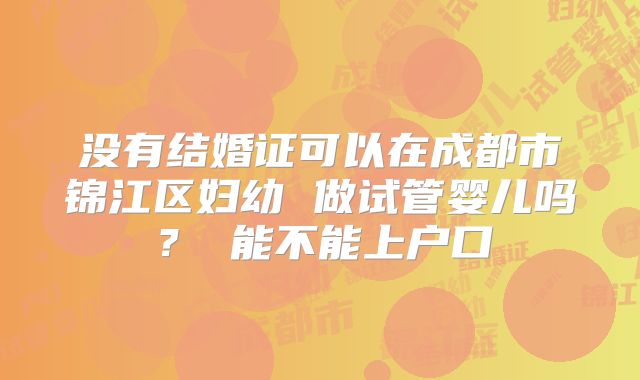 没有结婚证可以在成都市锦江区妇幼 做试管婴儿吗? 能不能上户口
