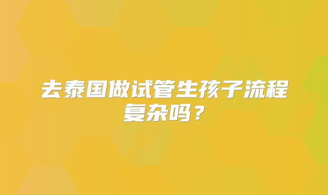 去泰国做试管生孩子流程复杂吗？