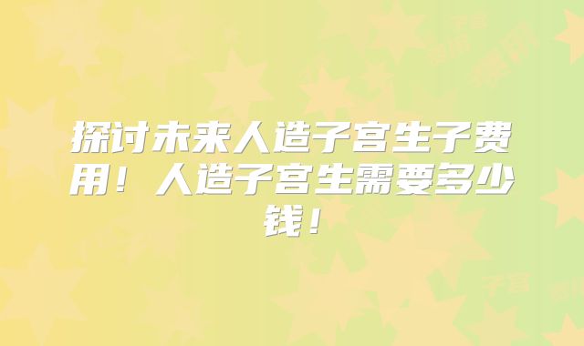 探讨未来人造子宫生子费用！人造子宫生需要多少钱！