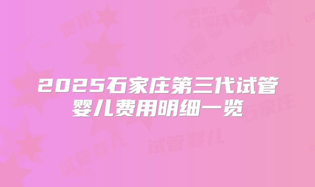 2025石家庄第三代试管婴儿费用明细一览