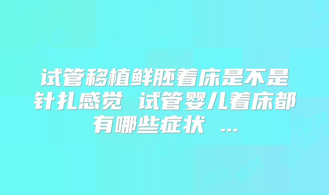 试管移植鲜胚着床是不是针扎感觉 试管婴儿着床都有哪些症状 ...