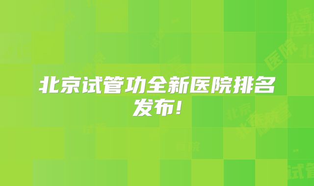 北京试管功全新医院排名发布!