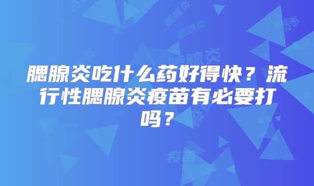腮腺炎吃什么药好得快？流行性腮腺炎疫苗有必要打吗？