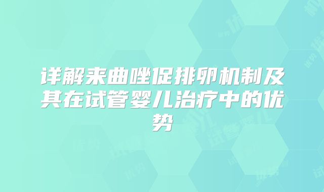 详解来曲唑促排卵机制及其在试管婴儿治疗中的优势