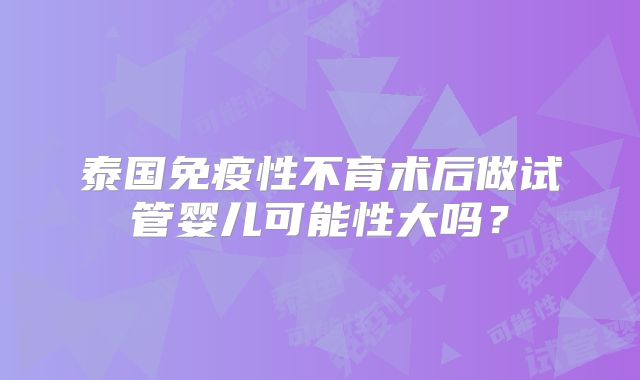 泰国免疫性不育术后做试管婴儿可能性大吗？