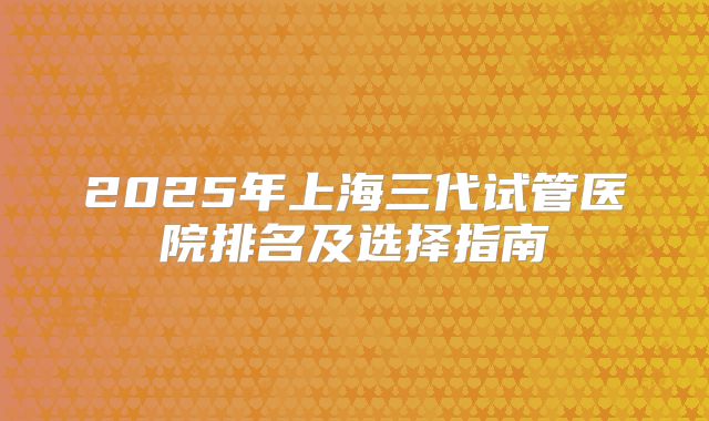 2025年上海三代试管医院排名及选择指南