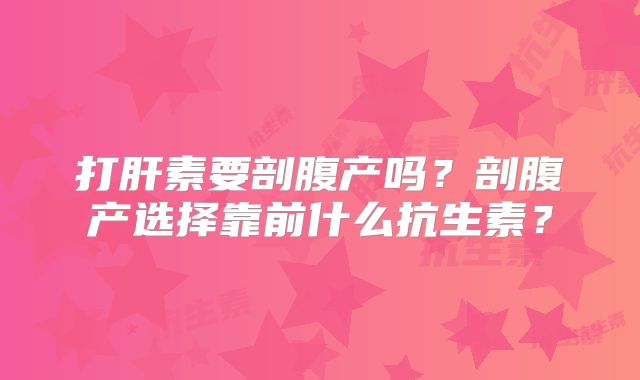 打肝素要剖腹产吗？剖腹产选择靠前什么抗生素？