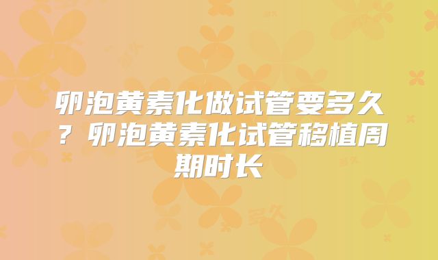 卵泡黄素化做试管要多久？卵泡黄素化试管移植周期时长