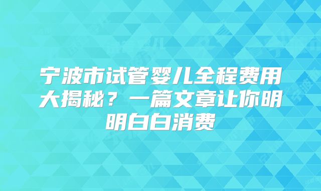 宁波市试管婴儿全程费用大揭秘？一篇文章让你明明白白消费