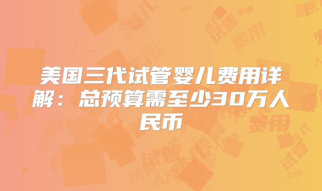 美国三代试管婴儿费用详解：总预算需至少30万人民币