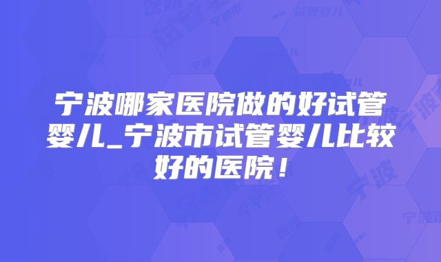 宁波哪家医院做的好试管婴儿_宁波市试管婴儿比较好的医院!
