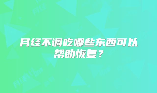 月经不调吃哪些东西可以帮助恢复？