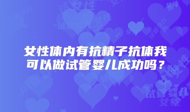 女性体内有抗精子抗体我可以做试管婴儿成功吗？