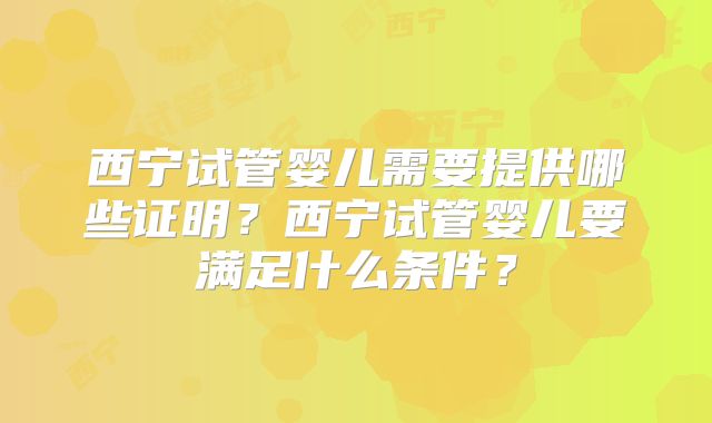 西宁试管婴儿需要提供哪些证明？西宁试管婴儿要满足什么条件？