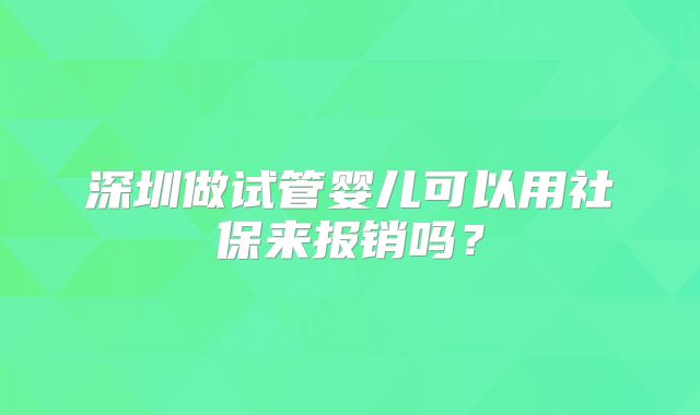 深圳做试管婴儿可以用社保来报销吗？