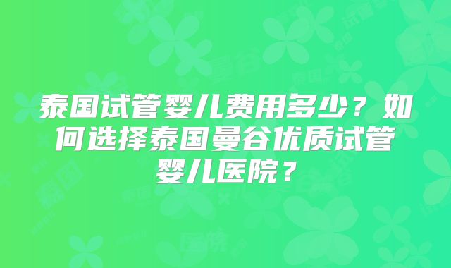 泰国试管婴儿费用多少？如何选择泰国曼谷优质试管婴儿医院？